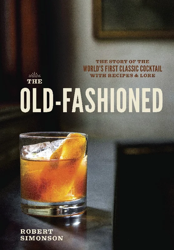 The Old-Fashioned: The Story of the World's First Classic Cocktail, with Recipes and Lore (Robert Simonson)