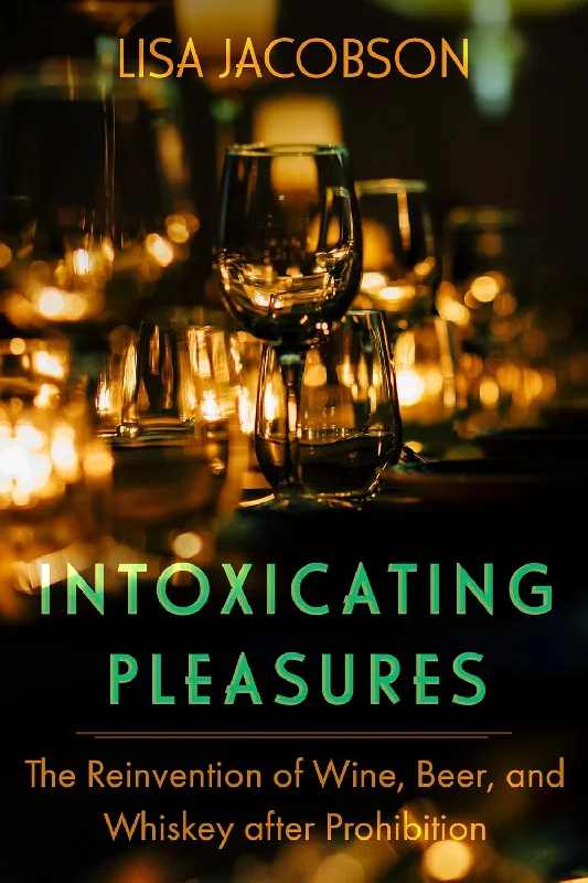 Intoxicating Pleasures: The Reinvention of Wine, Beer, and Whiskey after Prohibition (Lisa Sheryl Jacobson)